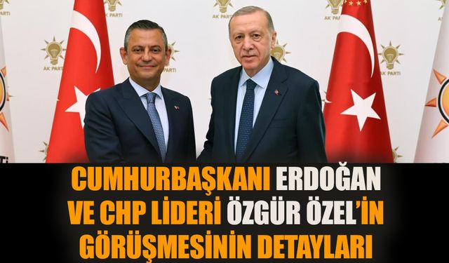 Cumhurbaşkanı Erdoğan ve CHP lideri Özgür Özel’in görüşmesinin detayları