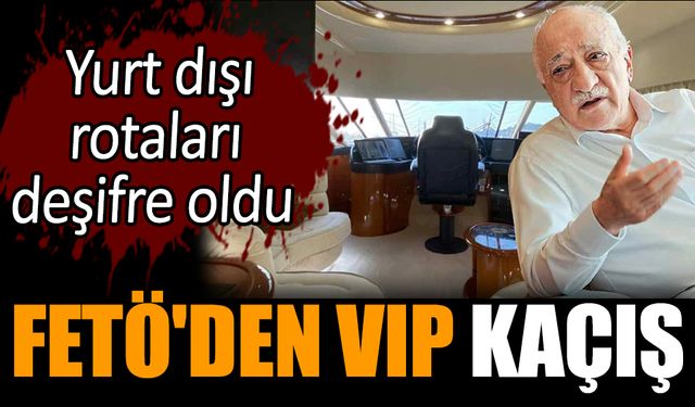 FETÖ'den VIP kaçış! Yurt dışı rotaları deşifre oldu