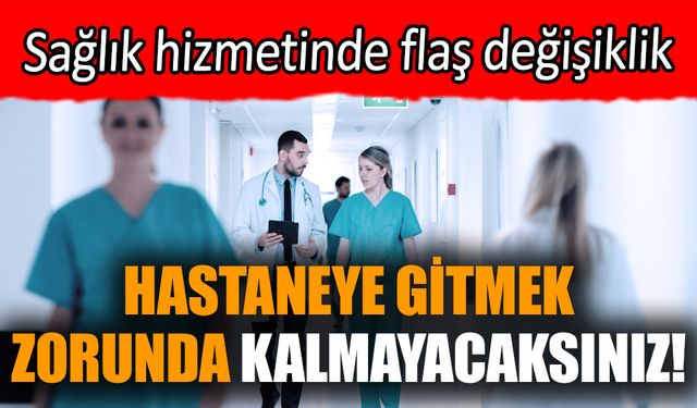 Hastaneye gitmek zorunda kalmayacaksınız! Sağlık hizmetinde flaş değişiklik