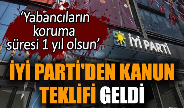 İYİ Parti'den kanun teklifi: Yabancıların koruma süresi 1 yıl olsun