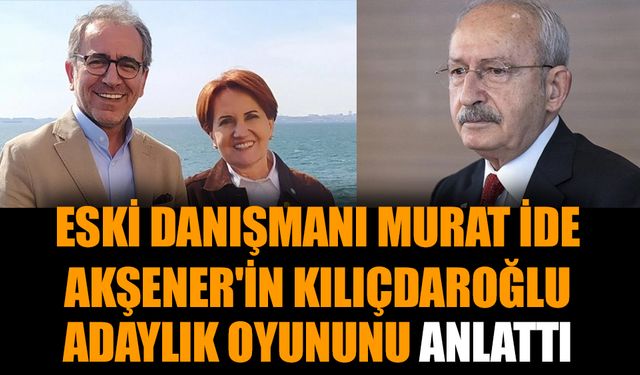 Eski danışmanı Murat İde Akşener'in Kılıçdaroğlu adaylık oyununu anlattı