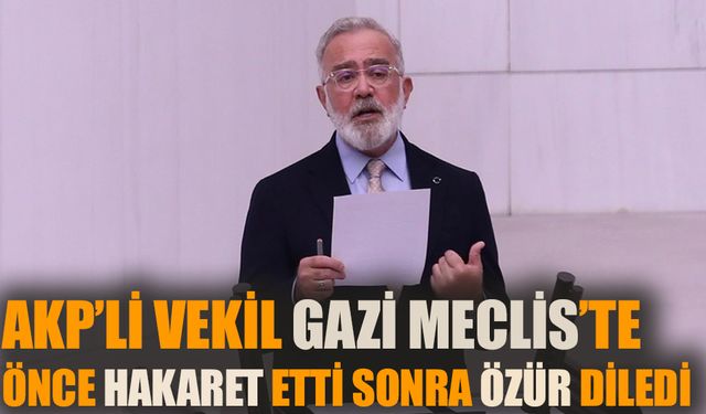 AKP’li vekil Gazi Meclis’te önce hakaret etti sonra özür diledi