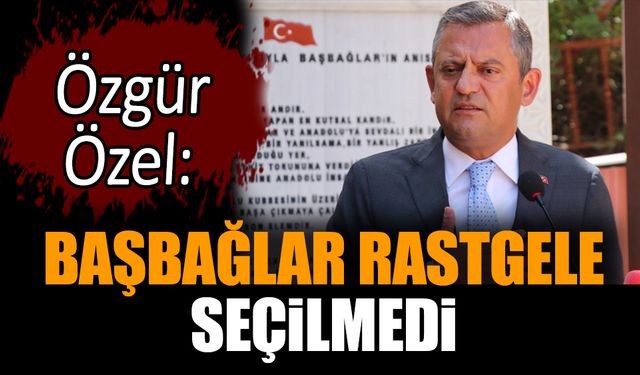 Özgür Özel: Başbağlar rastgele seçilmedi