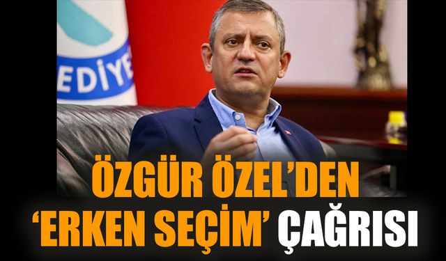 Özgür Özel’den ‘erken seçim’ çağrısı