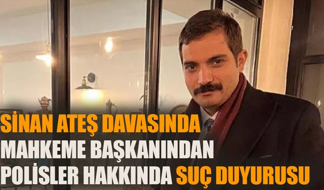 Sinan Ateş davasında mahkeme başkanından polisler hakkında suç duyurusu