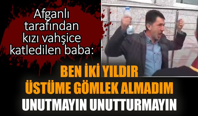 Afganlı tarafından kızı vahşice katledilen baba: Ben iki yıldır üstüme gömlek almadım. Unutmayın unutturmayın