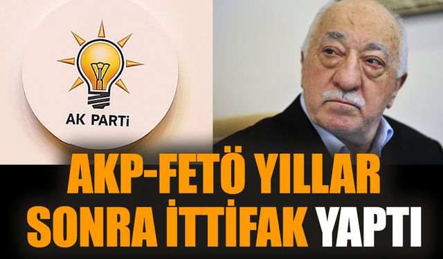 AKP-FETÖ yıllar sonra ittifak yaptı