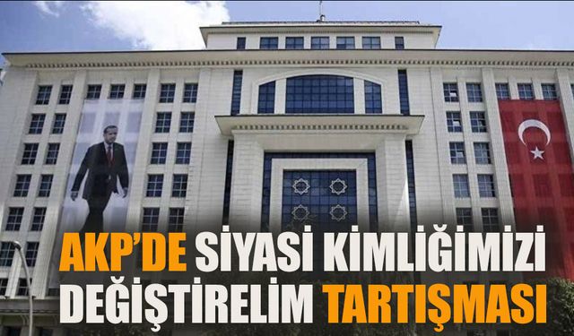 AKP'de 'Siyasi kimliğimizi değiştirelim' tartışması!