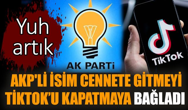 AKP'li isim cennete gitmeyi TikTok'u kapatmaya bağladı