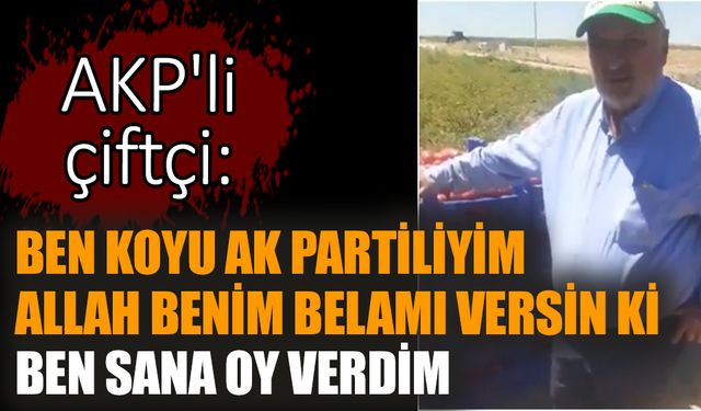 AKP'li çiftçi: Ben koyu AK Partiliyim Allah benim belamı versin ki ben sana oy verdim