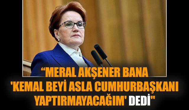 “Meral Akşener bana 'Kemal beyi asla cumhurbaşkanı yaptırmayacağım' dedi"