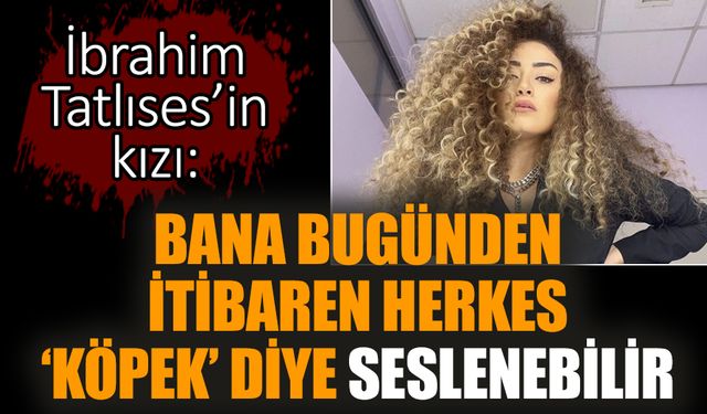 İbrahim Tatlıses’in kızı: Bana bugünden itibaren herkes ‘köpek’ diye seslenebilir