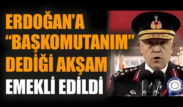 Erdoğan’a “başkomutanım” dediği akşam emekli edildi