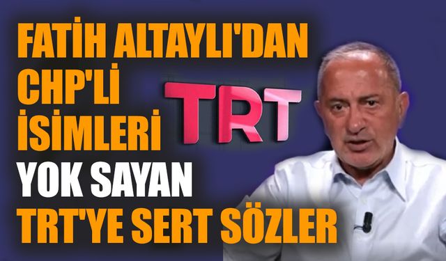 Fatih Altaylı'dan CHP'li isimleri yok sayan TRT'ye sert sözler