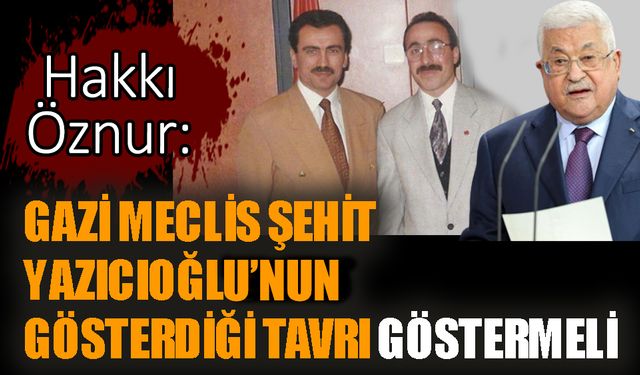 Hakkı Öznur: Gazi Meclis şehit Yazıcıoğlu’nun gösterdiği tavrı göstermeli