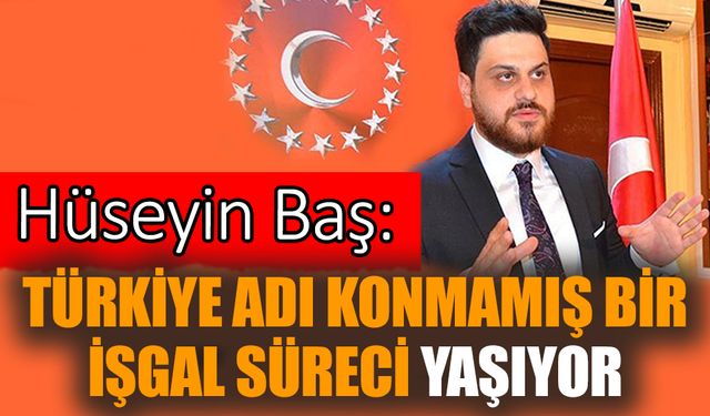 Hüseyin Baş: Türkiye adı konmamış bir işgal süreci yaşıyor