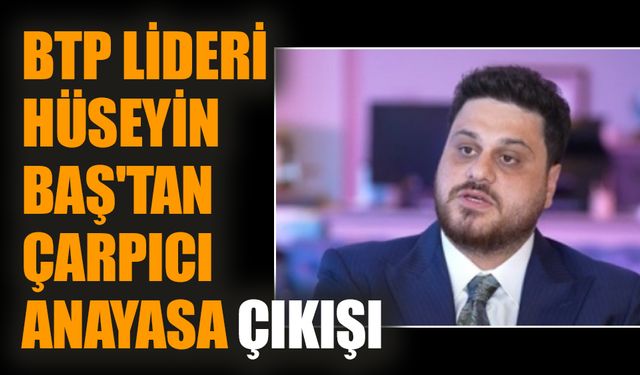 BTP Lideri Hüseyin Baş'tan çarpıcı anayasa çıkışı