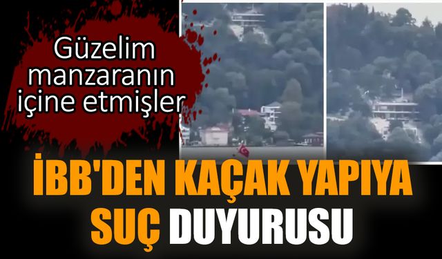 İBB'den kaçak yapıya suç duyurusu