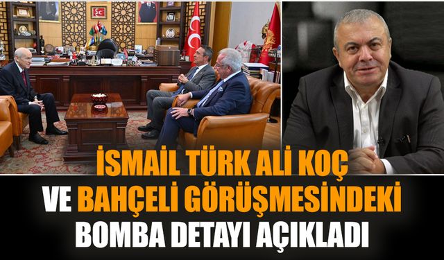 İsmail Türk Ali Koç ve Bahçeli görüşmesindeki bomba detayı açıkladı