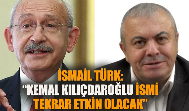 İsmail Türk: Kemal Kılıçdaroğlu ismi tekrar etkin olacak