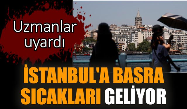 İstanbul'a Basra sıcakları geliyor. Uzmanlar uyardı