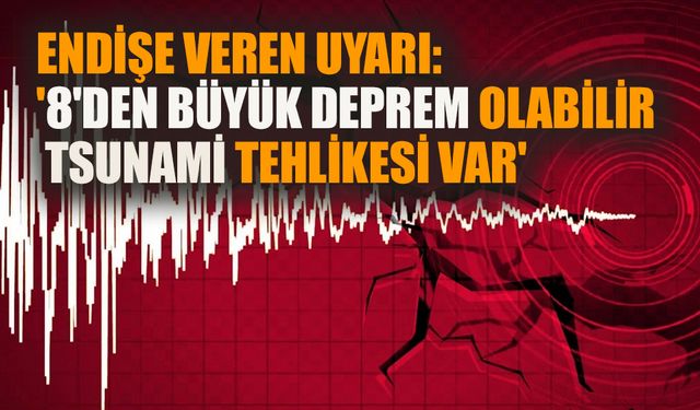 Endişe veren uyarı: '8'den büyük deprem olabilir, tsunami tehlikesi var'