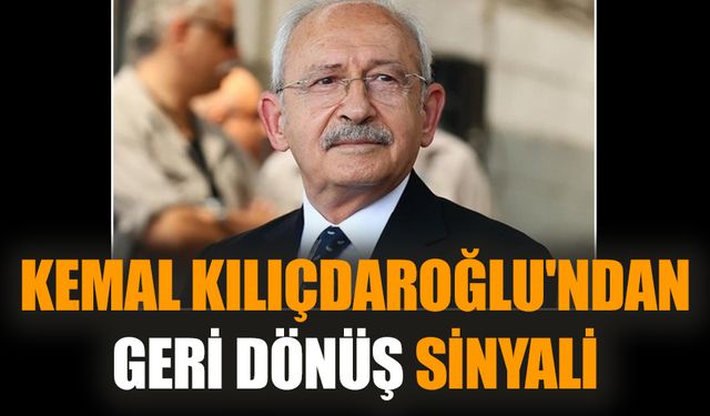 Kemal Kılıçdaroğlu'ndan geri dönüş sinyali