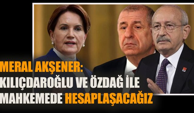 Meral Akşener: “Kılıçdaroğlu ve Özdağ ile mahkemede hesaplaşacağız”