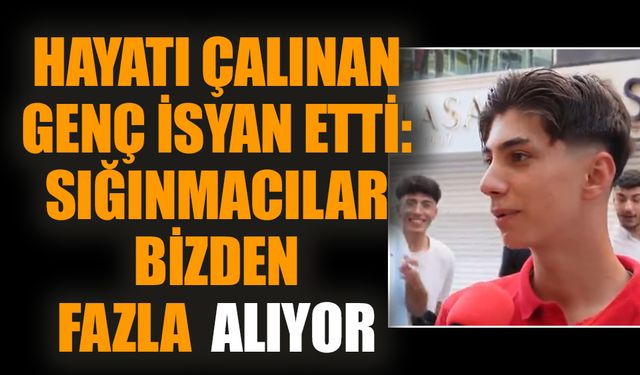 Hayatı çalınan genç isyan etti: Sığınmacılar bizden fazla alıyor