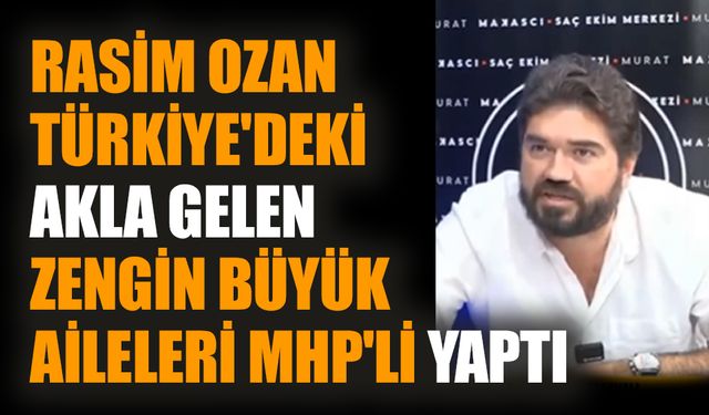 Rasim Ozan Türkiye'deki akla gelen zengin büyük aileleri MHP'li yaptı