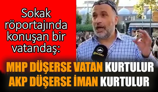 Sokak röportajında konuşan bir vatandaş: MHP düşerse vatan kurtulur AKP düşerse iman kurtulur