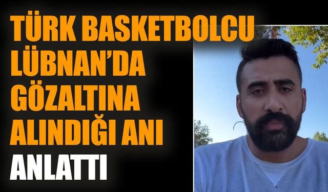 Türk basketbolcu Lübnan’da gözaltına alındığı anı anlattı