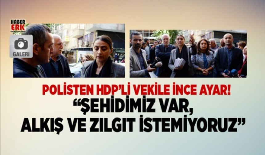 Polisten HDP’li vekile ince ayar! “Şehidimiz var,  alkış ve zılgıt istemiyoruz”