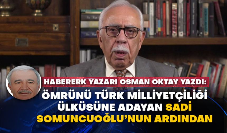 Habererk yazarı Osman Oktay yazdı: Ömrünü Türk milliyetçiliği ülküsüne adayan Sadi Somuncuoğlu’nun ardından