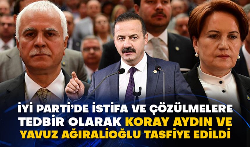 İyi Parti’de istifa ve çözülmelere tedbir olarak Koray Aydın ve Yavuz Ağıralioğlu tasfiye edildi