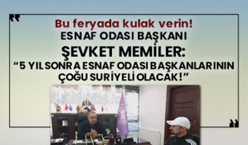 Bu feryada kulak verin! Esnaf ve Sanatkarlar Odası Başkanı Şevket Memiler: “5 yıl sonra esnaf odası başkanlarının çoğu Suriyeli olacak!”