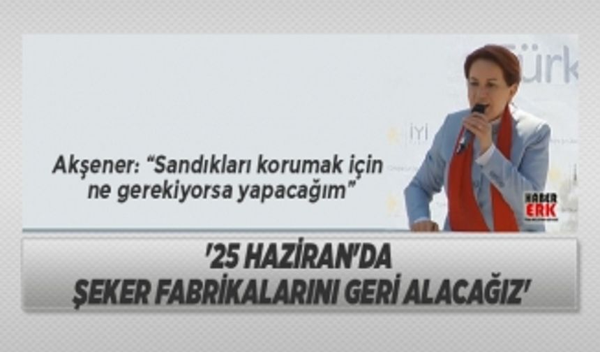 Akşener "25 Haziran'da şeker fabrikalarını geri alacağız"