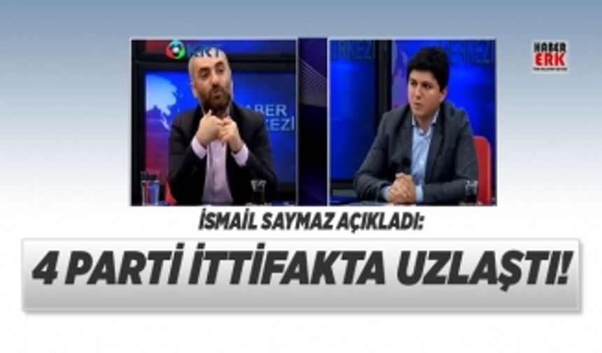 İsmail Saymaz açıkladı: 4 parti ittifakta uzlaştı!