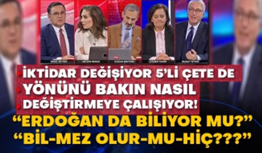 İktidar değişiyor 5’li çete de yönünü bakın nasıl değiştirmeye çalışıyor!  “Erdoğan’da biliyor mu?”  “Bil-mez olur-mu-hiç???”