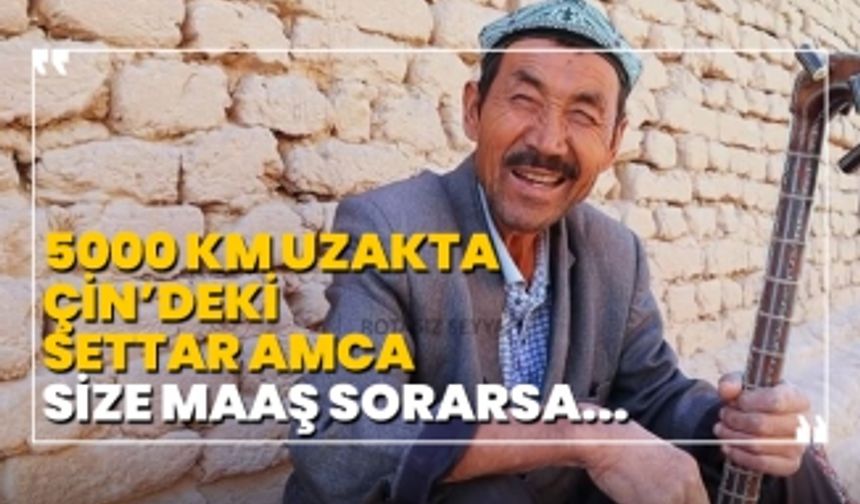 5000 km uzakta  Çin’deki Settar Amca, size maaş sorarsa...