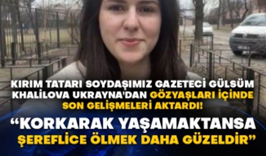 Kırım Tatarı soydaşımız gazeteci Gülsüm Khalilova Ukrayna'dan gözyaşları içinde son gelişmeleri aktardı! “Korkarak yaşamaktansa şereflice ölmek daha güzeldir”