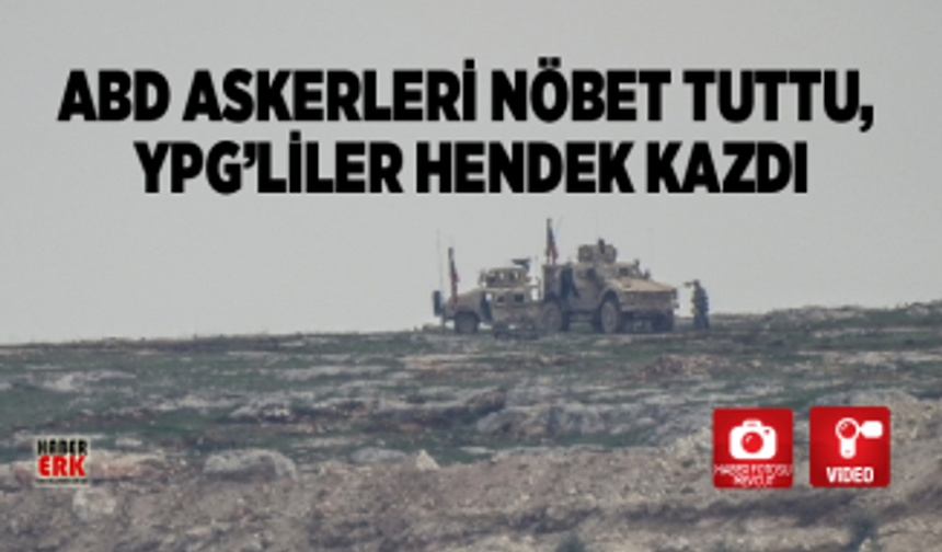 ABD askerleri nöbet tuttu, YPG’liler hendek kazdı