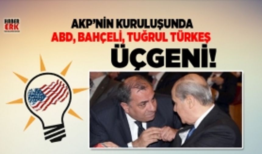  AKP’nin kuruluşunda ABD, Bahçeli, Tuğrul Türkeş Üçgeni!