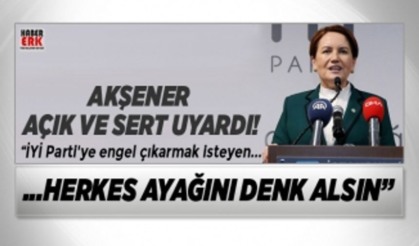 Akşener “İYİ Parti'ye engel çıkarmak isteyen herkes ayağını denk alsın”