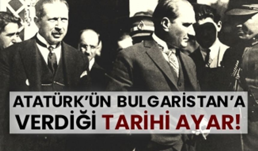 Atatürk’ün Bulgaristan’a verdiği tarihi ayar!