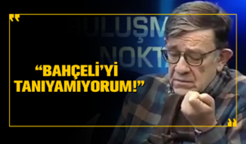 'Ben Genel Başkan Yardımcısıydım ama Bahçeli’yi tanıyamıyorum'