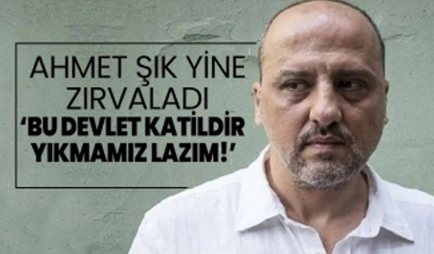 Ahmet Şık yine zırvaladı ‘Bu devlet katildir  yıkmamız lazım!’