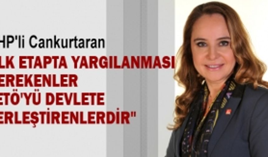 CHP'li Cankurtaran "İlk etapta yargılanması gerekenler  FETÖ'yü devlete  yerleştirenlerdir"