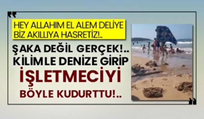 Hey Allahım El alem deliye, biz akıllıya hasretiz!.. Şaka değil gerçek, kilimle denize girip işletmeciyi böyle kudurttu!..