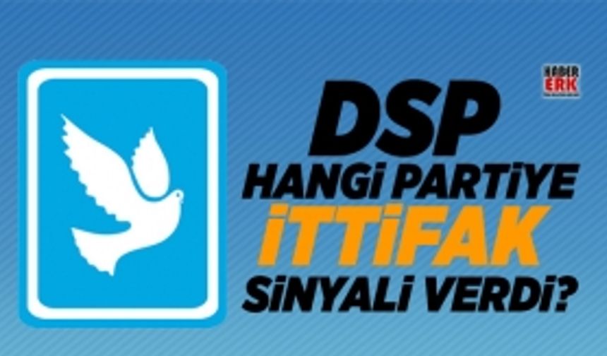 DSP  hangi partiye ittifak  sinyali verdi?